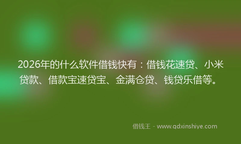 2026年的什么软件借钱快有:借钱花速贷、小米贷款、借款宝速贷宝、金满仓贷、钱贷乐借等。