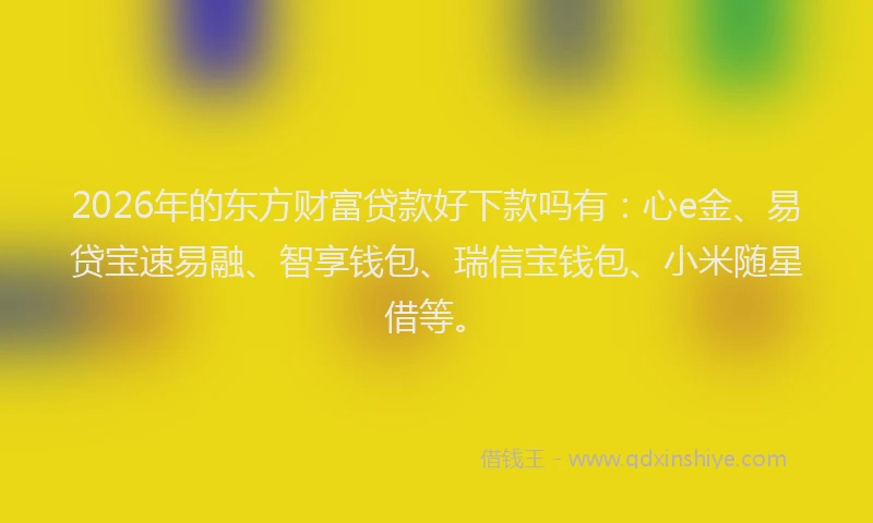 2026年的东方财富贷款好下款吗有：心e金、易贷宝速易融、智享钱包、瑞信宝钱包、小米随星借等。