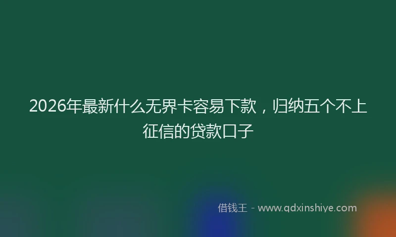 2026年最新什么无界卡容易下款，归纳五个不上征信的贷款口子