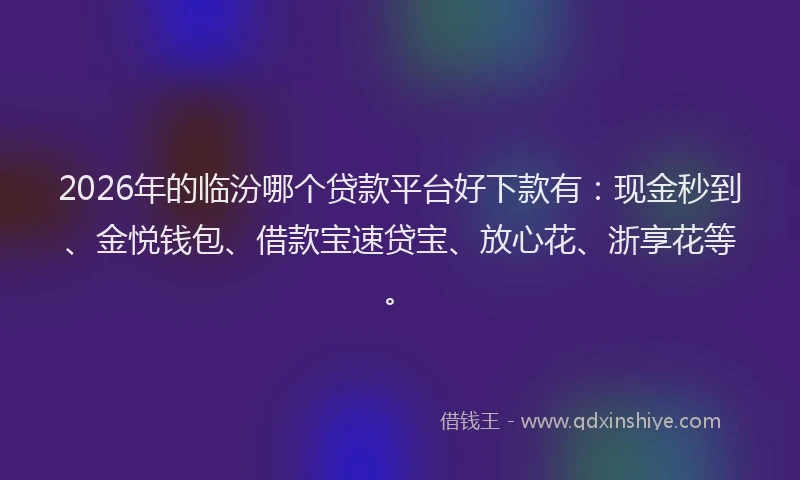 2026年的临汾哪个贷款平台好下款有：现金秒到、金悦钱包、借款宝速贷宝、放心花、浙享花等。