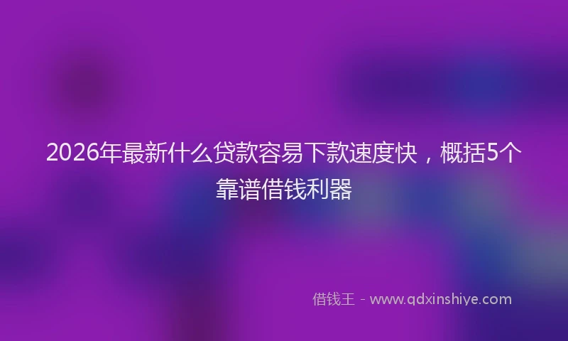 2026年最新什么贷款容易下款速度快，概括5个靠谱借钱利器