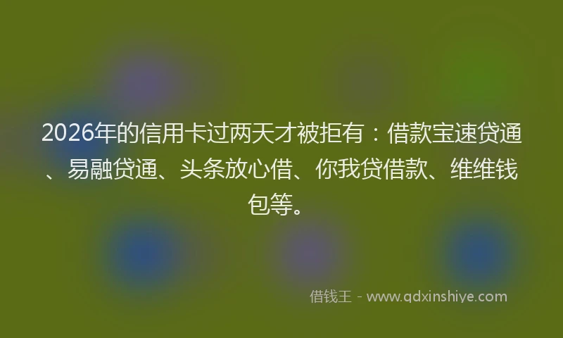 2026年的信用卡过两天才被拒有：借款宝速贷通、易融贷通、头条放心借、你我贷借款、维维钱包等。