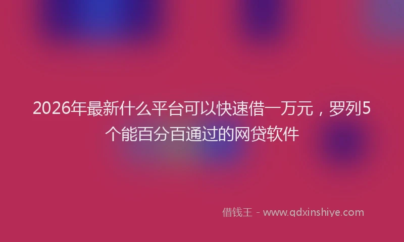 2026年最新什么平台可以快速借一万元，罗列5个能百分百通过的网贷软件