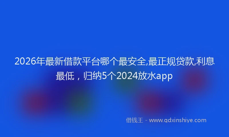 2026年最新借款平台哪个最安全,最正规贷款,利息最低，归纳5个2024放水app