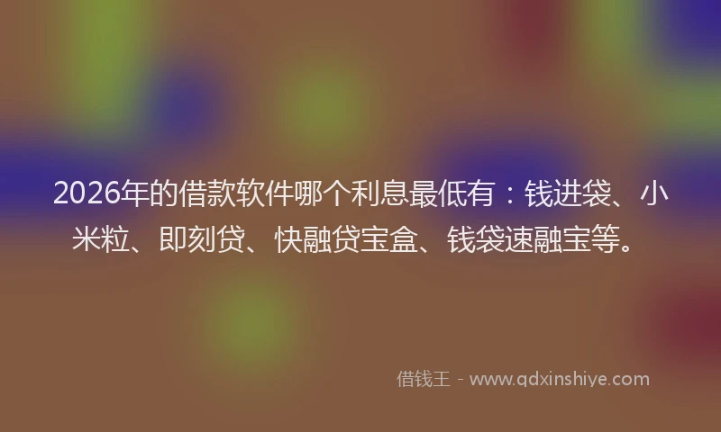 2026年的借款软件哪个利息最低有：钱进袋、小米粒、即刻贷、快融贷宝盒、钱袋速融宝等。