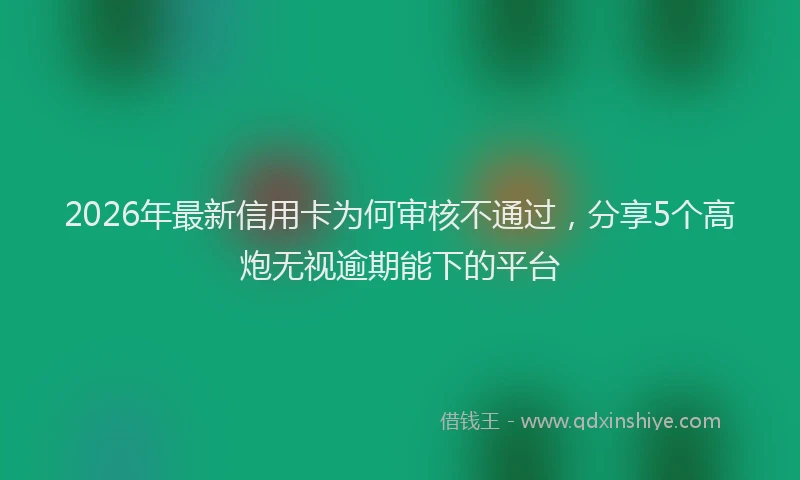 2026年最新信用卡为何审核不通过，分享5个高炮无视逾期能下的平台