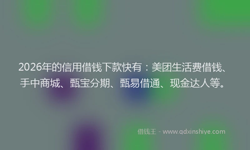 2026年的信用借钱下款快有：美团生活费借钱、手中商城、甄宝分期、甄易借通、现金达人等。
