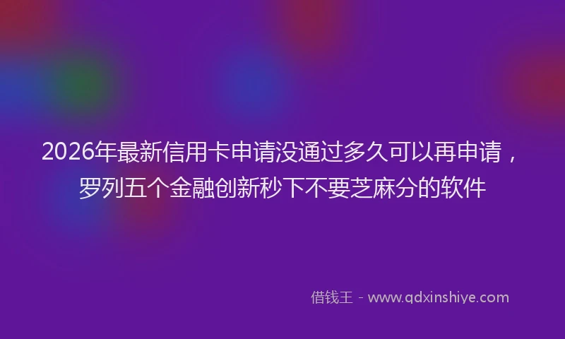 2026年最新信用卡申请没通过多久可以再申请，罗列五个金融创新秒下不要芝麻分的软件