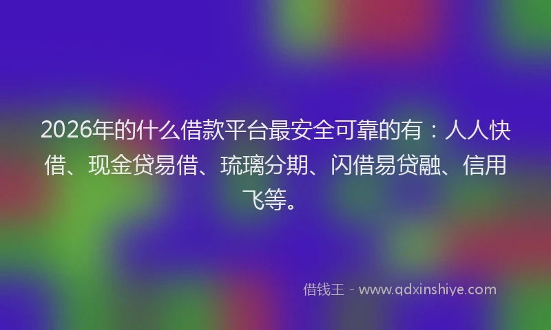 2026年的什么借款平台最安全可靠的有:人人快借、现金贷易借、琉璃分期、闪借易贷融、信用飞等。
