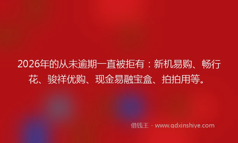 2026年的从未逾期一直被拒有:新机易购、畅行花、骏祥优购、现金易融宝盒、拍拍用等。