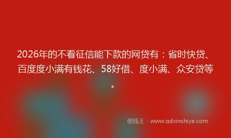 2026年的不看征信能下款的网贷有：省时快贷、百度度小满有钱花、58好借、度小满、众安贷等。