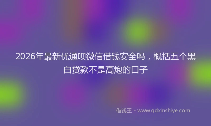 2026年最新优通呗微信借钱安全吗,概括五个黑白贷款不是高炮的口子
