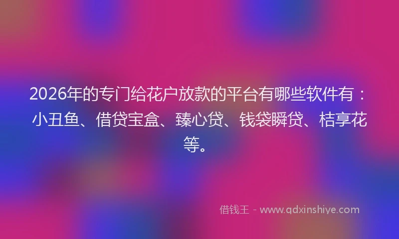 2026年的专门给花户放款的平台有哪些软件有:小丑鱼、借贷宝盒、臻心贷、钱袋瞬贷、桔享花等。