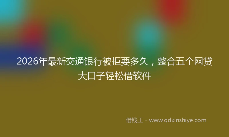 2026年最新交通银行被拒要多久，整合五个网贷大口子轻松借软件