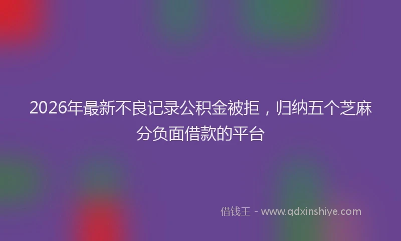 2026年最新不良记录公积金被拒，归纳五个芝麻分负面借款的平台