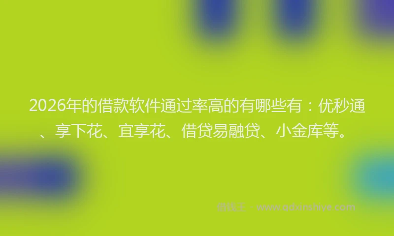 2026年的借款软件通过率高的有哪些有：优秒通、享下花、宜享花、借贷易融贷、小金库等。