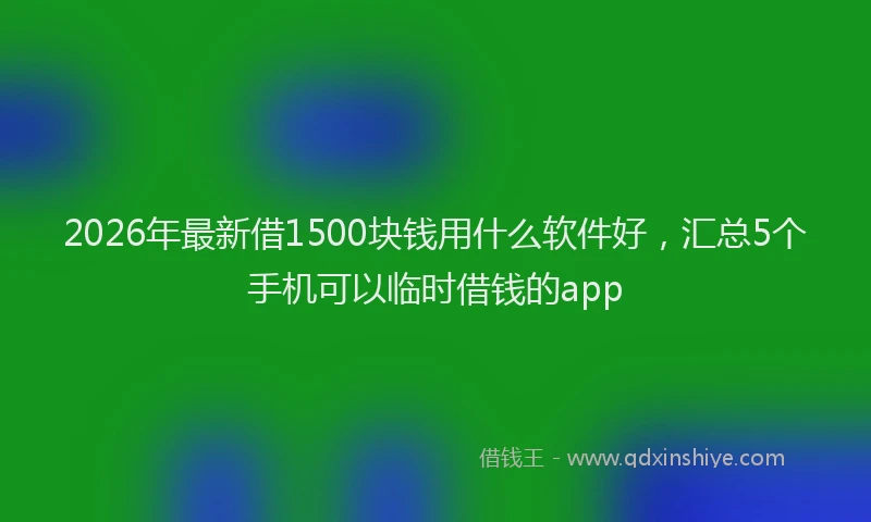 2026年最新借1500块钱用什么软件好，汇总5个手机可以临时借钱的app
