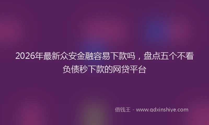 2026年最新众安金融容易下款吗，盘点五个不看负债秒下款的网贷平台