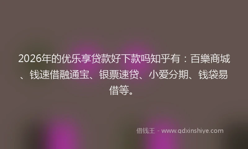 2026年的优乐享贷款好下款吗知乎有：百樂商城、钱速借融通宝、银票速贷、小爱分期、钱袋易借等。
