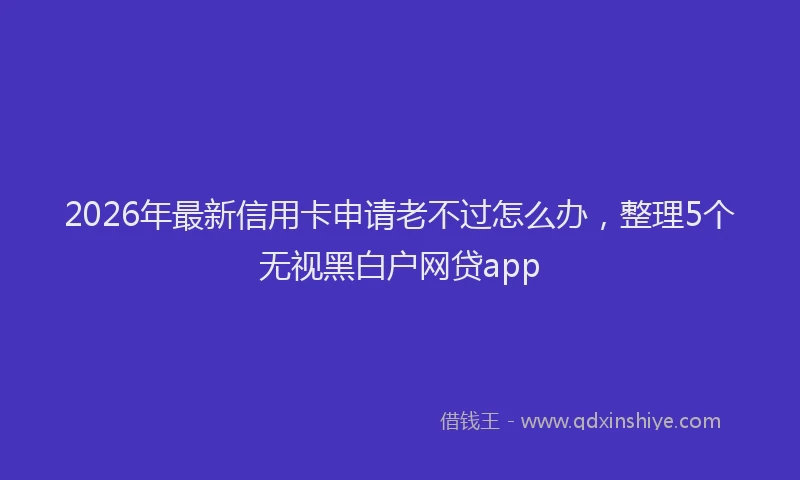 2026年最新信用卡申请老不过怎么办，整理5个无视黑白户网贷app
