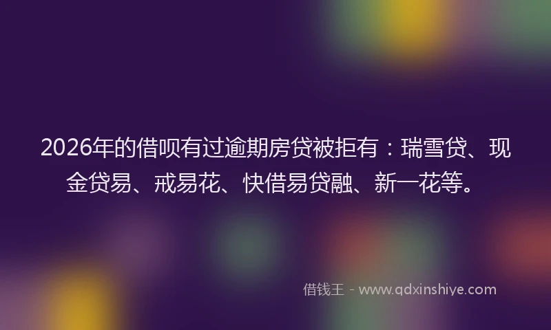 2026年的借呗有过逾期房贷被拒有：瑞雪贷、现金贷易、戒易花、快借易贷融、新一花等。