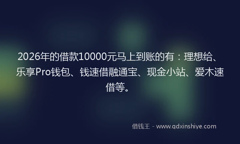 2026年的借款10000元马上到账的有：理想给、乐享Pro钱包、钱速借融通宝、现金小站、爱木速借等。
