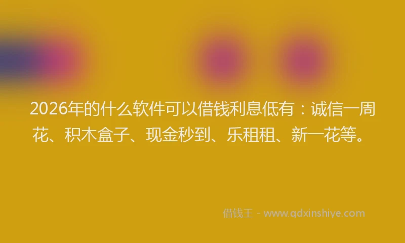 2026年的什么软件可以借钱利息低有：诚信一周花、积木盒子、现金秒到、乐租租、新一花等。
