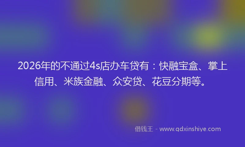 2026年的不通过4s店办车贷有：快融宝盒、掌上信用、米族金融、众安贷、花豆分期等。