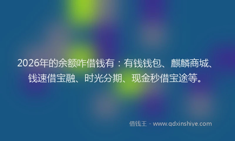 2026年的余额咋借钱有:有钱钱包、麒麟商城、钱速借宝融、时光分期、现金秒借宝途等。