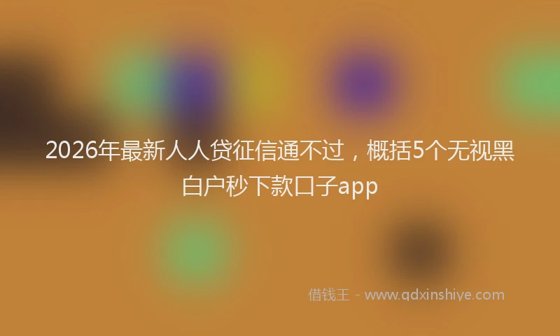 2026年最新人人贷征信通不过，概括5个无视黑白户秒下款口子app