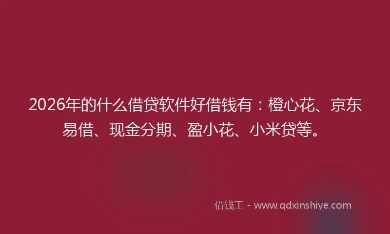2026年的什么借贷软件好借钱有：橙心花、京东易借、现金分期、盈小花、小米贷等。