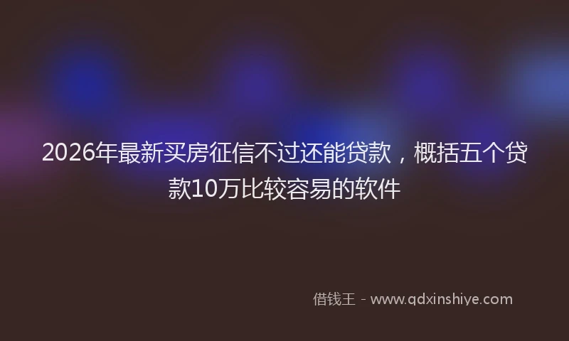 2026年最新买房征信不过还能贷款，概括五个贷款10万比较容易的软件
