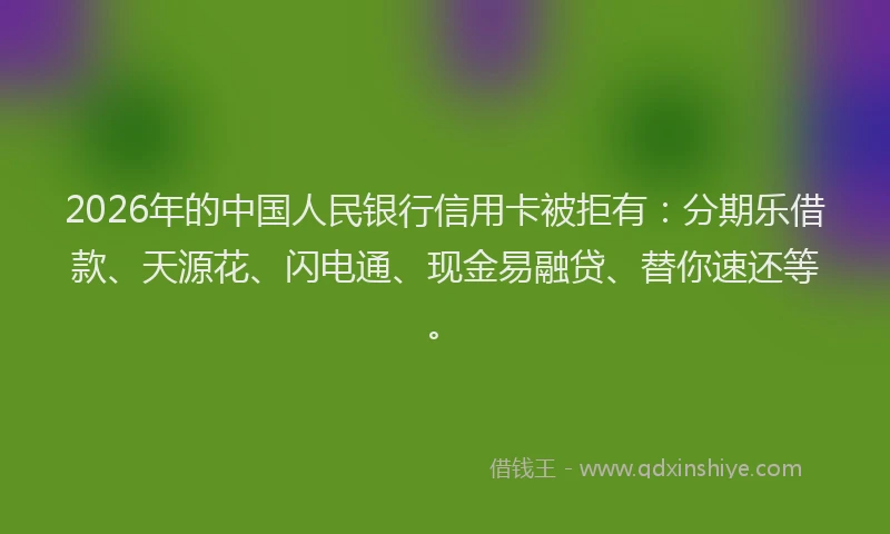 2026年的中国人民银行信用卡被拒有:分期乐借款、天源花、闪电通、现金易融贷、替你速还等。