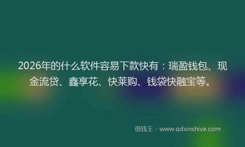 2026年的什么软件容易下款快有：瑞盈钱包、现金流贷、鑫享花、快莱购、钱袋快融宝等。