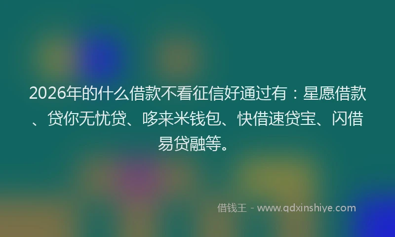 2026年的什么借款不看征信好通过有:星愿借款、贷你无忧贷、哆来米钱包、快借速贷宝、闪借易贷融等。