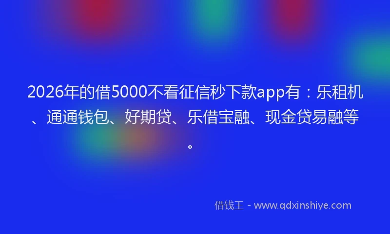 2026年的借5000不看征信秒下款app有：乐租机、通通钱包、好期贷、乐借宝融、现金贷易融等。