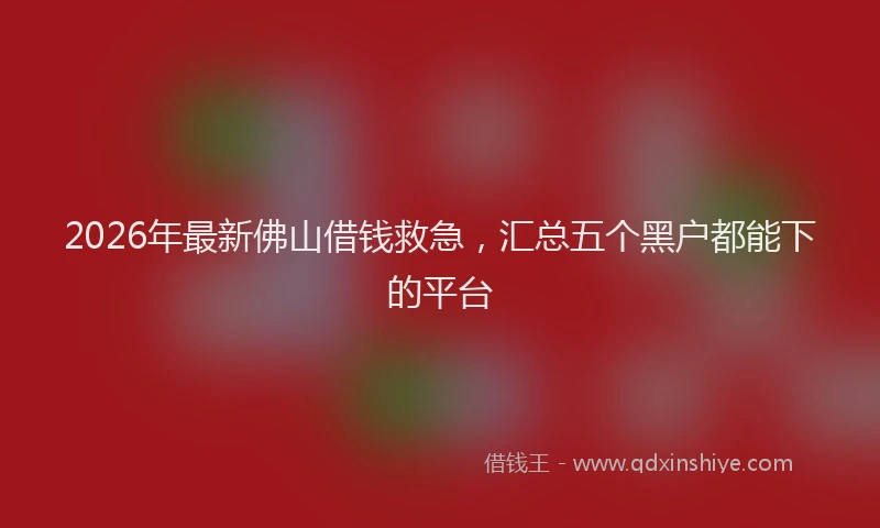 2026年最新佛山借钱救急，汇总五个黑户都能下的平台
