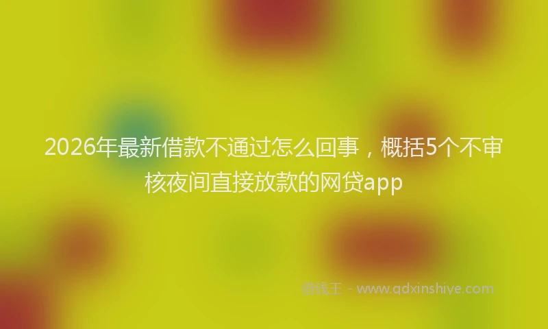 2026年最新借款不通过怎么回事，概括5个不审核夜间直接放款的网贷app