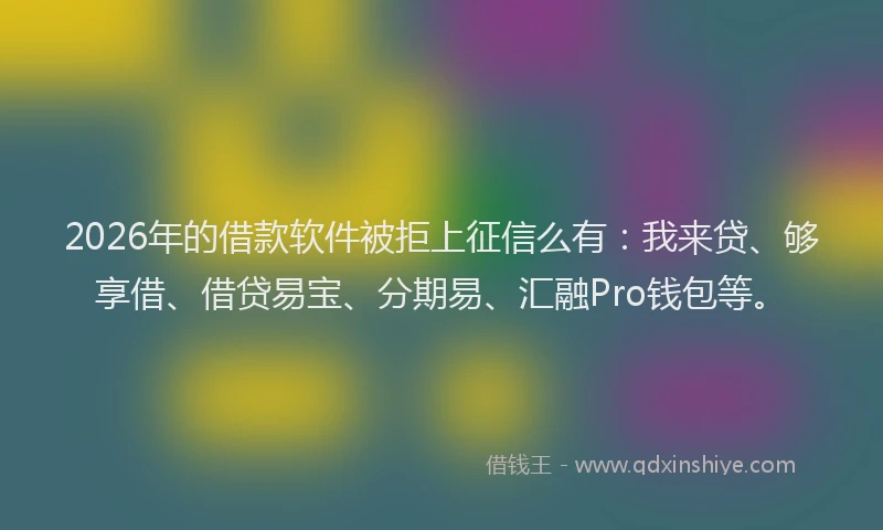 2026年的借款软件被拒上征信么有：我来贷、够享借、借贷易宝、分期易、汇融Pro钱包等。