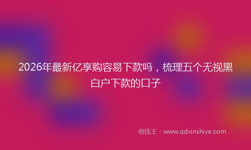 2026年最新亿享购容易下款吗，梳理五个无视黑白户下款的口子