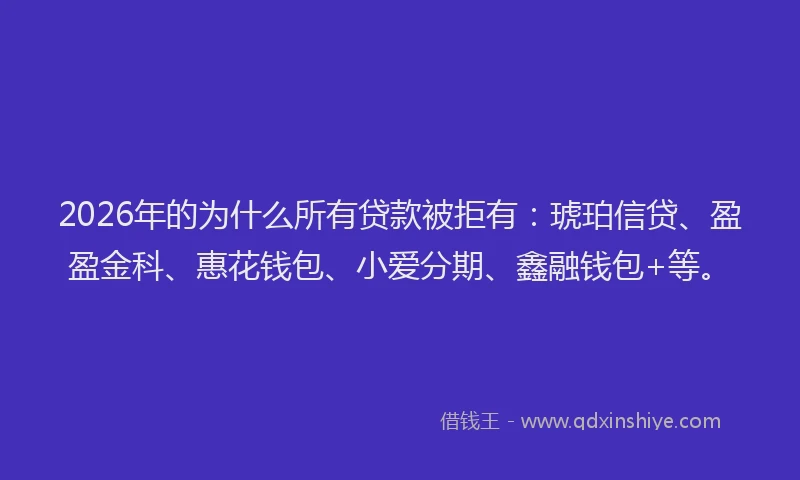 2026年的为什么所有贷款被拒有：琥珀信贷、盈盈金科、惠花钱包、小爱分期、鑫融钱包+等。