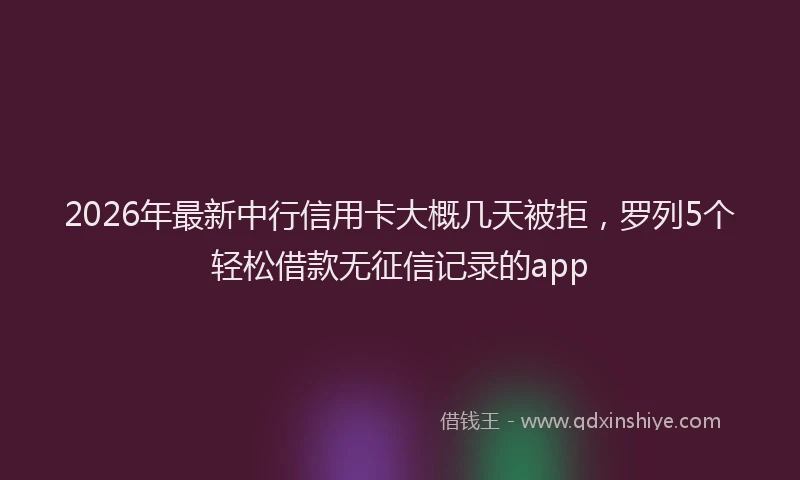 2026年最新中行信用卡大概几天被拒，罗列5个轻松借款无征信记录的app