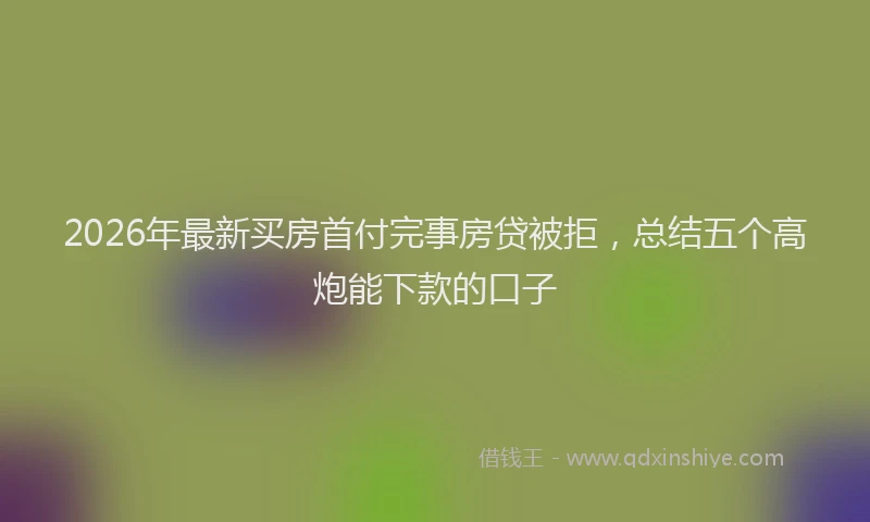 2026年最新买房首付完事房贷被拒，总结五个高炮能下款的口子