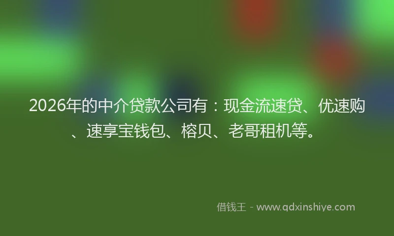 2026年的中介贷款公司有:现金流速贷、优速购、速享宝钱包、榕贝、老哥租机等。