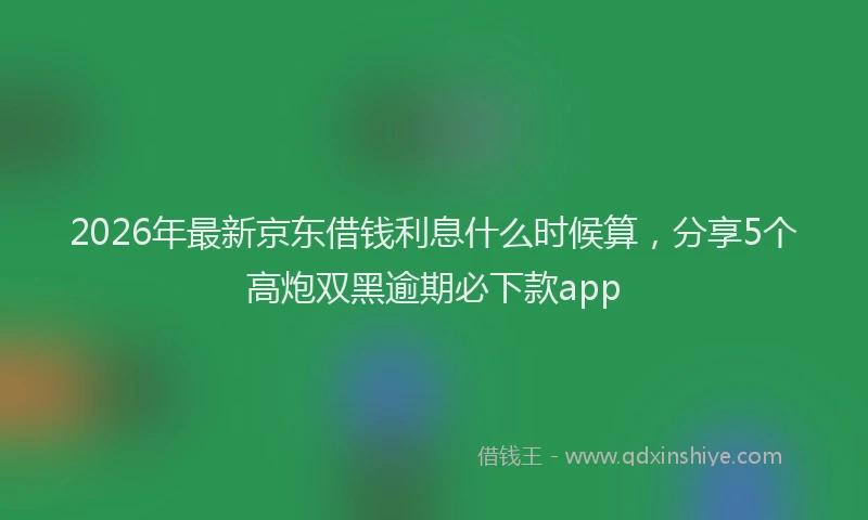 2026年最新京东借钱利息什么时候算，分享5个高炮双黑逾期必下款app