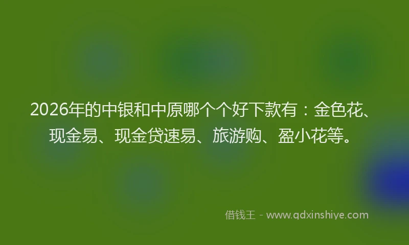 2026年的中银和中原哪个个好下款有：金色花、现金易、现金贷速易、旅游购、盈小花等。