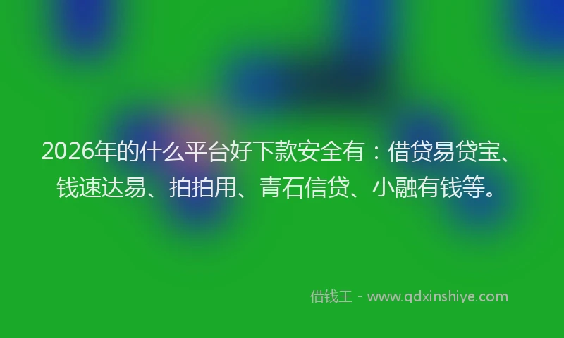 2026年的什么平台好下款安全有：借贷易贷宝、钱速达易、拍拍用、青石信贷、小融有钱等。