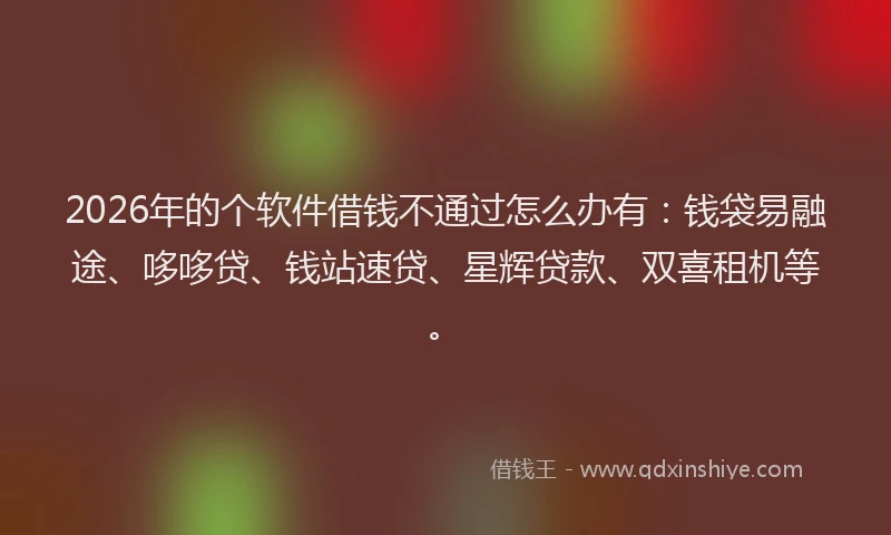2026年的个软件借钱不通过怎么办有:钱袋易融途、哆哆贷、钱站速贷、星辉贷款、双喜租机等。