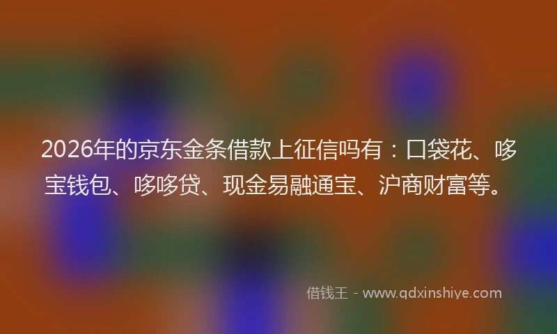 2026年的京东金条借款上征信吗有：口袋花、哆宝钱包、哆哆贷、现金易融通宝、沪商财富等。
