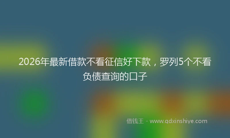 2026年最新借款不看征信好下款，罗列5个不看负债查询的口子
